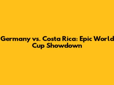 Germany vs. Costa Rica: Epic World Cup Showdown