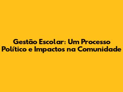 Gestão Escolar: Um Processo Político e Impactos na Comunidade