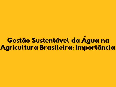 Gestão Sustentável da Água na Agricultura Brasileira: Importância