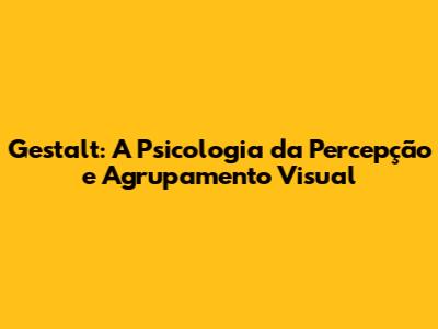Gestalt: A Psicologia da Percepção e Agrupamento Visual