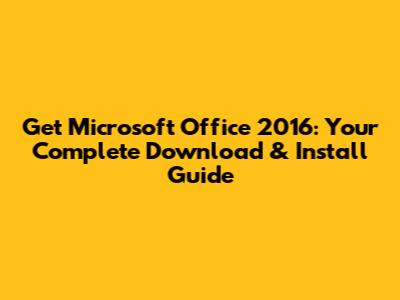 Get Microsoft Office 2016: Your Complete Download & Install Guide