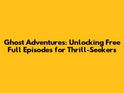 Ghost Adventures: Unlocking Free Full Episodes for Thrill-Seekers