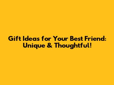 Gift Ideas for Your Best Friend: Unique & Thoughtful!