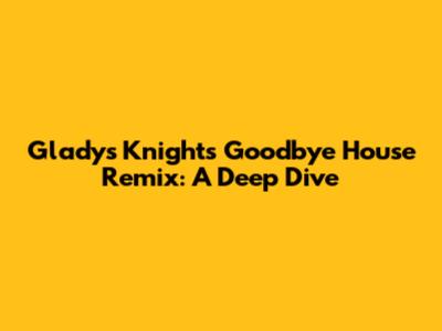 Gladys Knight's 'Goodbye' House Remix: A Deep Dive