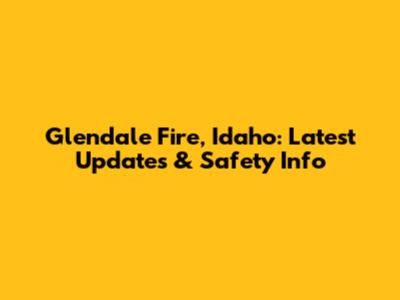 Glendale Fire, Idaho: Latest Updates & Safety Info