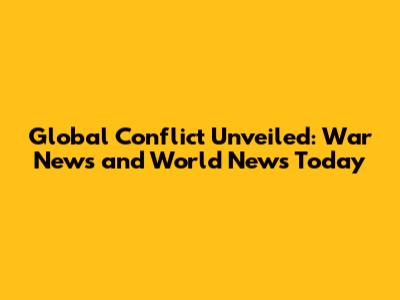 Global Conflict Unveiled: War News and World News Today