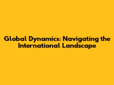 Global Dynamics: Navigating the International Landscape