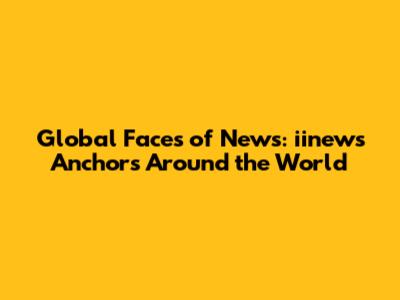 Global Faces of News: iinews Anchors Around the World