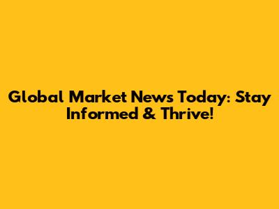 Global Market News Today: Stay Informed & Thrive!