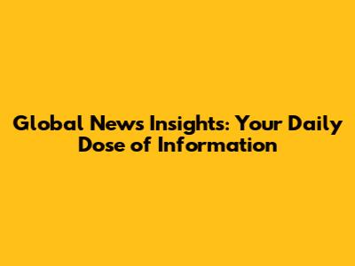 Global News Insights: Your Daily Dose of Information