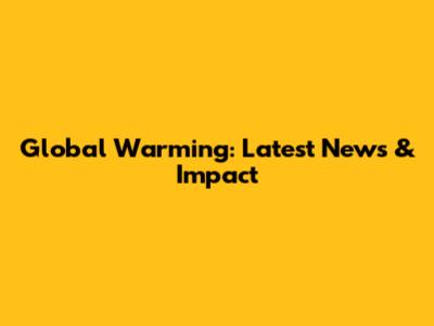 Global Warming: Latest News & Impact