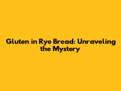 Gluten in Rye Bread: Unraveling the Mystery