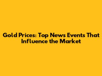 Gold Prices: Top News Events That Influence the Market
