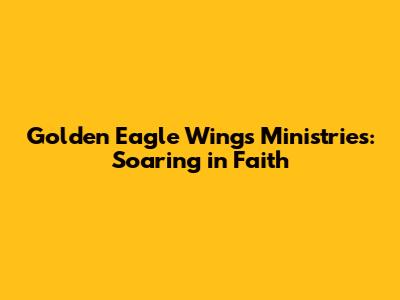 Golden Eagle Wings Ministries: Soaring in Faith
