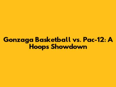 Gonzaga Basketball vs. Pac-12: A Hoops Showdown