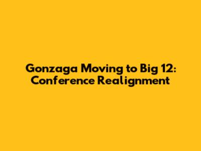 Gonzaga Moving to Big 12: Conference Realignment