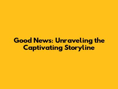 Good News: Unraveling the Captivating Storyline