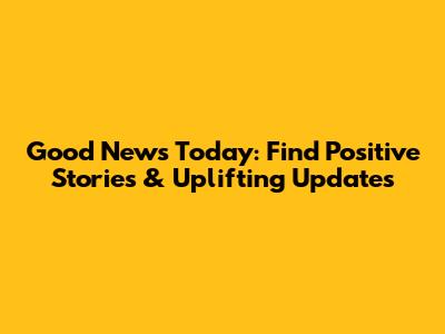 Good News Today: Find Positive Stories & Uplifting Updates