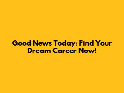 Good News Today: Find Your Dream Career Now!