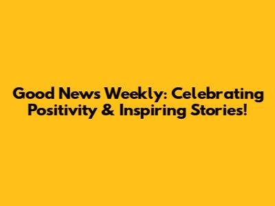 Good News Weekly: Celebrating Positivity & Inspiring Stories!