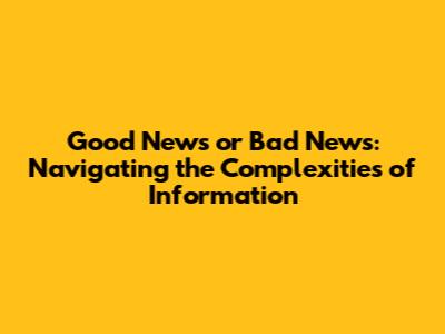 Good News or Bad News: Navigating the Complexities of Information