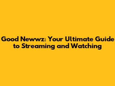 Good Newwz: Your Ultimate Guide to Streaming and Watching