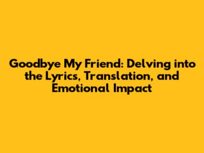 Goodbye My Friend: Delving into the Lyrics, Translation, and Emotional Impact