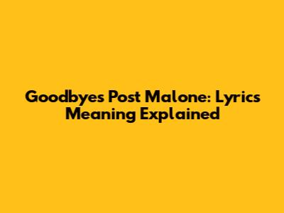 Goodbyes Post Malone: Lyrics Meaning Explained