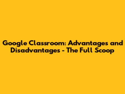 Google Classroom: Advantages and Disadvantages - The Full Scoop