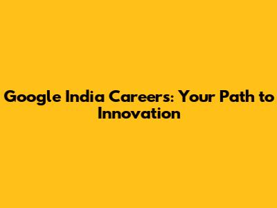 Google India Careers: Your Path to Innovation