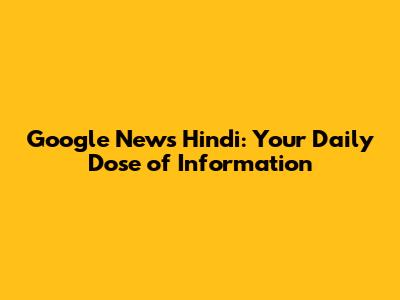 Google News Hindi: Your Daily Dose of Information