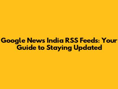 Google News India RSS Feeds: Your Guide to Staying Updated