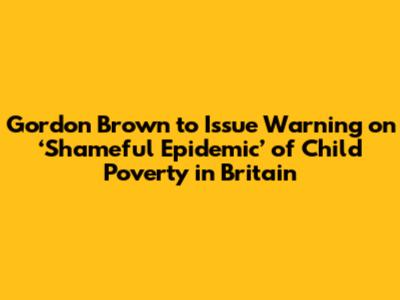 Gordon Brown to Issue Warning on ‘Shameful Epidemic’ of Child Poverty in Britain