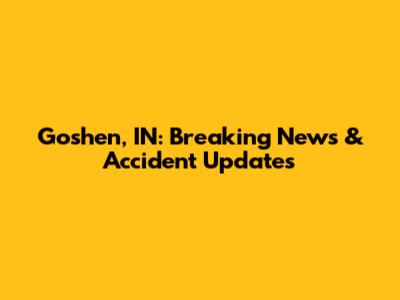 Goshen, IN: Breaking News & Accident Updates