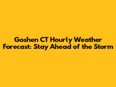Goshen CT Hourly Weather Forecast: Stay Ahead of the Storm