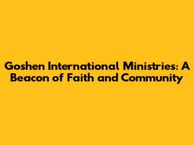 Goshen International Ministries: A Beacon of Faith and Community