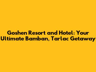 Goshen Resort and Hotel: Your Ultimate Bamban, Tarlac Getaway
