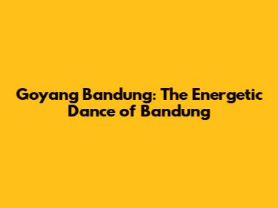 Goyang Bandung: The Energetic Dance of Bandung