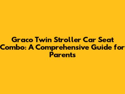 Graco Twin Stroller Car Seat Combo: A Comprehensive Guide for Parents