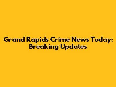 Grand Rapids Crime News Today: Breaking Updates
