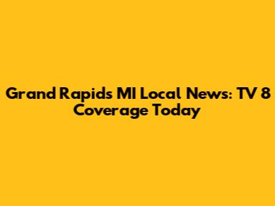 Grand Rapids MI Local News: TV 8 Coverage Today