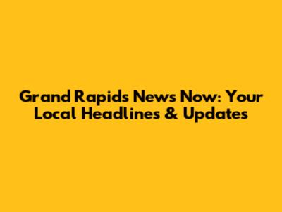 Grand Rapids News Now: Your Local Headlines & Updates