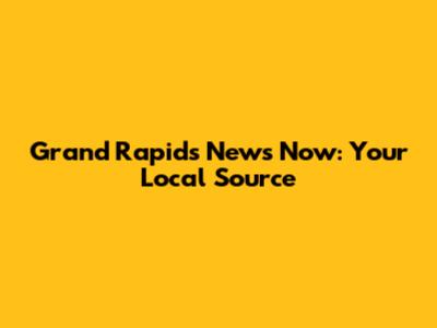 Grand Rapids News Now: Your Local Source