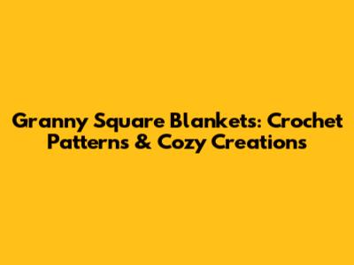 Granny Square Blankets: Crochet Patterns & Cozy Creations