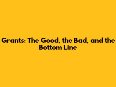 Grants: The Good, the Bad, and the Bottom Line