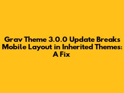 Grav Theme 3.0.0 Update Breaks Mobile Layout in Inherited Themes: A Fix