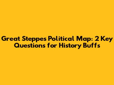 Great Steppe's Political Map: 2 Key Questions for History Buffs
