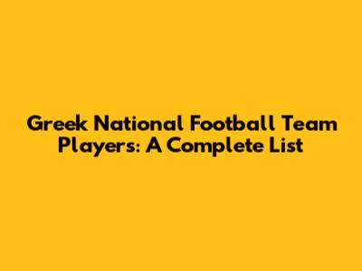 Greek National Football Team Players: A Complete List
