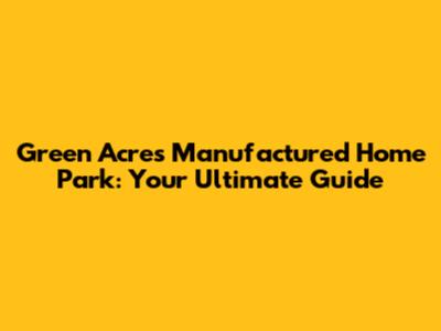 Green Acres Manufactured Home Park: Your Ultimate Guide