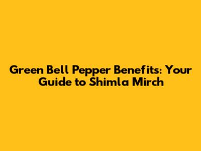 Green Bell Pepper Benefits: Your Guide to Shimla Mirch